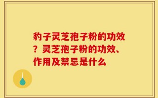 豹子灵芝孢子粉的功效？灵芝孢子粉的功效、作用及禁忌是什么