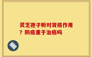 灵芝孢子粉对肾癌作用？防癌重于治癌吗