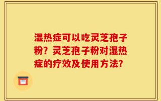 湿热症可以吃灵芝孢子粉？灵芝孢子粉对湿热症的疗效及使用方法？