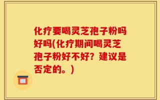 化疗要喝灵芝孢子粉吗好吗(化疗期间喝灵芝孢子粉好不好？建议是否定的。)