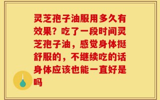 灵芝孢子油服用多久有效果？吃了一段时间灵芝孢子油，感觉身体挺舒服的，不继续吃的话身体应该也能一直好是吗