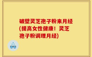 破壁灵芝孢子粉来月经(提高女性健康！灵芝孢子粉调理月经)