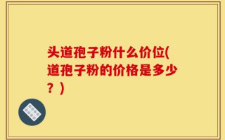 头道孢子粉什么价位(道孢子粉的价格是多少？)