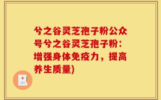 兮之谷灵芝孢子粉公众号兮之谷灵芝孢子粉：增强身体免疫力，提高养生质量)