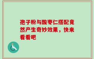 孢子粉与酸枣仁搭配竟然产生奇妙效果，快来看看吧