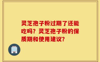 灵芝孢子粉过期了还能吃吗？灵芝孢子粉的保质期和使用建议？