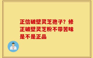 正信破壁灵芝孢子？修正破壁灵芝粉不带苦味是不是正品