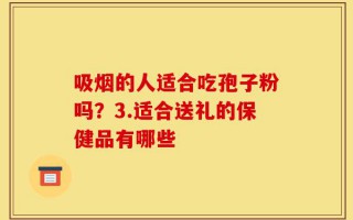 吸烟的人适合吃孢子粉吗？3.适合送礼的保健品有哪些