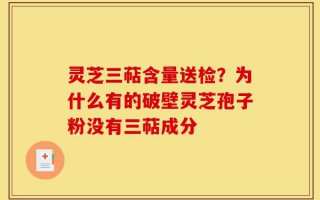 灵芝三萜含量送检？为什么有的破壁灵芝孢子粉没有三萜成分