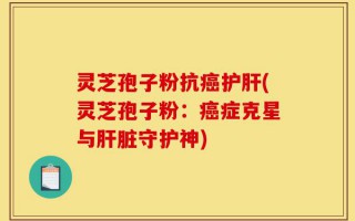 灵芝孢子粉抗癌护肝(灵芝孢子粉：癌症克星与肝脏守护神)