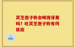 灵芝孢子粉会喝得牙黑吗？吃灵芝孢子粉有何反应