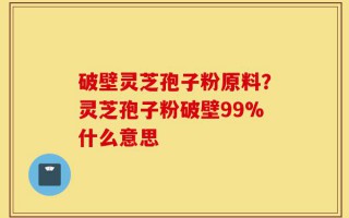 破壁灵芝孢子粉原料？灵芝孢子粉破壁99%什么意思