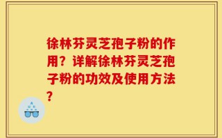 徐林芬灵芝孢子粉的作用？详解徐林芬灵芝孢子粉的功效及使用方法？