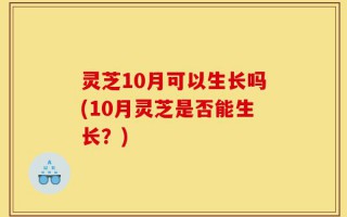 灵芝10月可以生长吗(10月灵芝是否能生长？)