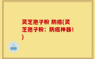 灵芝孢子粉 防癌(灵芝孢子粉：防癌神器！)