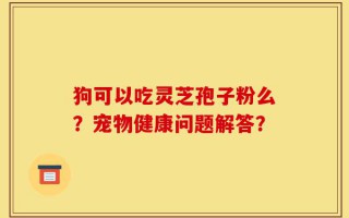 狗可以吃灵芝孢子粉么？宠物健康问题解答？
