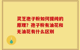 灵芝孢子粉如何提纯的原理？孢子粉有油花和无油花有什么区别