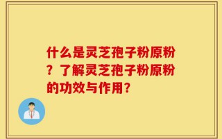 什么是灵芝孢子粉原粉？了解灵芝孢子粉原粉的功效与作用？