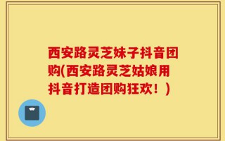 西安路灵芝妹子抖音团购(西安路灵芝姑娘用抖音打造团购狂欢！)