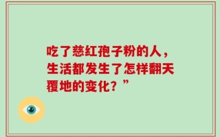 吃了慈红孢子粉的人，生活都发生了怎样翻天覆地的变化？”