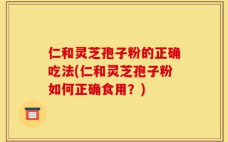 仁和灵芝孢子粉的正确吃法(仁和灵芝孢子粉如何正确食用？)