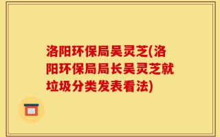 洛阳环保局吴灵芝(洛阳环保局局长吴灵芝就垃圾分类发表看法)