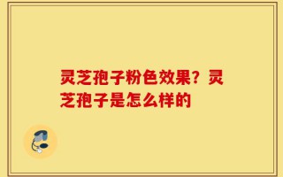 灵芝孢子粉色效果？灵芝孢子是怎么样的