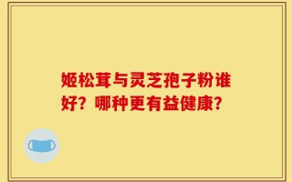姬松茸与灵芝孢子粉谁好？哪种更有益健康？
