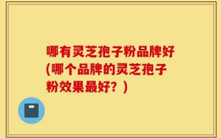 哪有灵芝孢子粉品牌好(哪个品牌的灵芝孢子粉效果最好？)