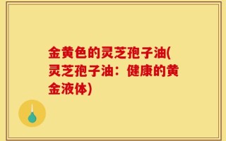金黄色的灵芝孢子油(灵芝孢子油：健康的黄金液体)