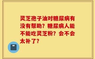 灵芝孢子油对糖尿病有没有帮助？糖尿病人能不能吃灵芝粉？会不会太补了？