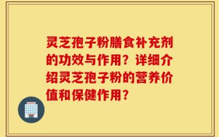 灵芝孢子粉膳食补充剂的功效与作用？详细介绍灵芝孢子粉的营养价值和保健作用？