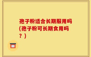 孢子粉适合长期服用吗(孢子粉可长期食用吗？)