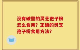 没有破壁的灵芝孢子粉怎么食用？正确的灵芝孢子粉食用方法？