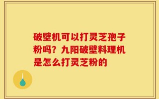 破壁机可以打灵芝孢子粉吗？九阳破壁料理机是怎么打灵芝粉的