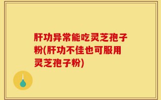 肝功异常能吃灵芝孢子粉(肝功不佳也可服用灵芝孢子粉)