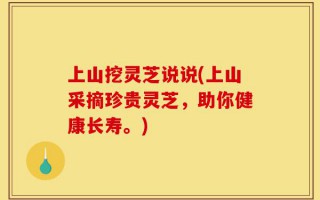 上山挖灵芝说说(上山采摘珍贵灵芝，助你健康长寿。)
