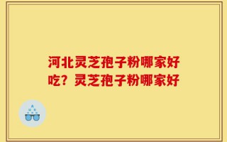 河北灵芝孢子粉哪家好吃？灵芝孢子粉哪家好