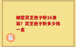 破壁灵芝孢子粉16条装？灵芝孢子粉多少钱一盒