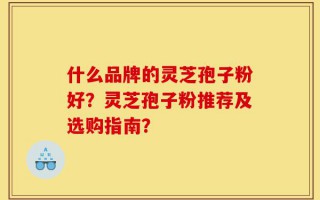 什么品牌的灵芝孢子粉好？灵芝孢子粉推荐及选购指南？