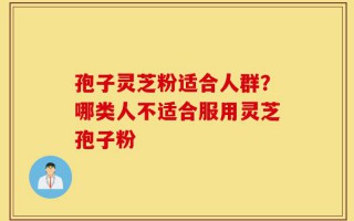 孢子灵芝粉适合人群？哪类人不适合服用灵芝孢子粉
