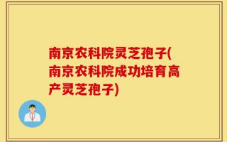 南京农科院灵芝孢子(南京农科院成功培育高产灵芝孢子)