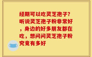 经期可以吃灵芝孢子？听说灵芝孢子粉非常好，身边的好多朋友都在吃，想问问灵芝孢子粉究竟有多好