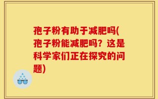 孢子粉有助于减肥吗(孢子粉能减肥吗？这是科学家们正在探究的问题)
