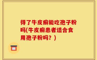 得了牛皮癣能吃孢子粉吗(牛皮癣患者适合食用孢子粉吗？)