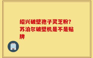 绍兴破壁孢子灵芝粉？苏泊尔破壁机是不是贴牌