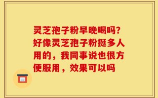 灵芝孢子粉早晚喝吗？好像灵芝孢子粉挺多人用的，我同事说也很方便服用，效果可以吗
