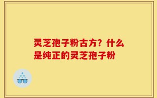 灵芝孢子粉古方？什么是纯正的灵芝孢子粉