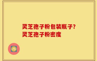 灵芝孢子粉包装瓶子？灵芝孢子粉密度