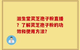 滋生堂灵芝孢子粉直播？了解灵芝孢子粉的功效和使用方法？